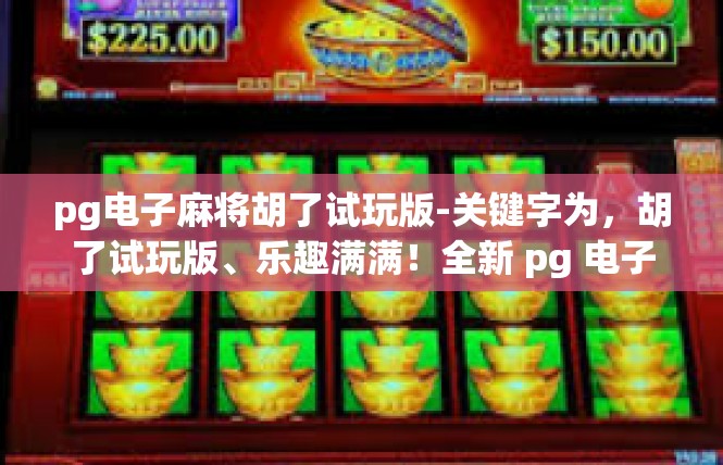 pg电子麻将胡了试玩版-关键字为，胡了试玩版、乐趣满满！全新 pg 电子麻将试玩版推荐-pg电子麻将胡了试玩版
