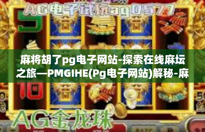 麻将胡了pg电子网站-探索在线麻坛之旅—PMGIHE(Pg电子网站)解秘-麻将胡了pg电子网站