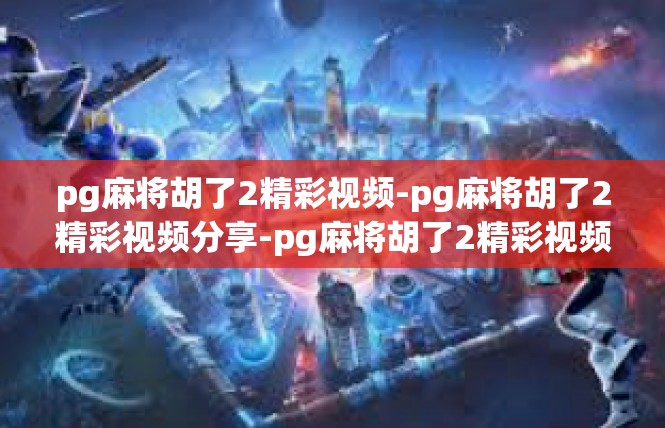 pg麻将胡了2精彩视频-pg麻将胡了2精彩视频分享-pg麻将胡了2精彩视频