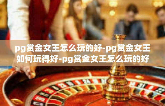pg赏金女王怎么玩的好-pg赏金女王如何玩得好-pg赏金女王怎么玩的好