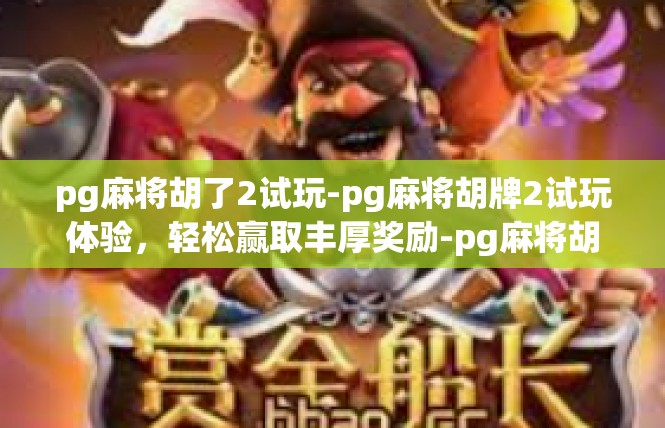 pg麻将胡了2试玩-pg麻将胡牌2试玩体验，轻松赢取丰厚奖励-pg麻将胡了2试玩