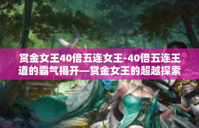 赏金女王40倍五连女王-40倍五连王道的霸气揭开—赏金女王的超越探索-赏金女王40倍五连女王