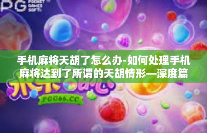 手机麻将天胡了怎么办-如何处理手机麻将达到了所谓的天胡情形—深度篇-手机麻将天胡了怎么办