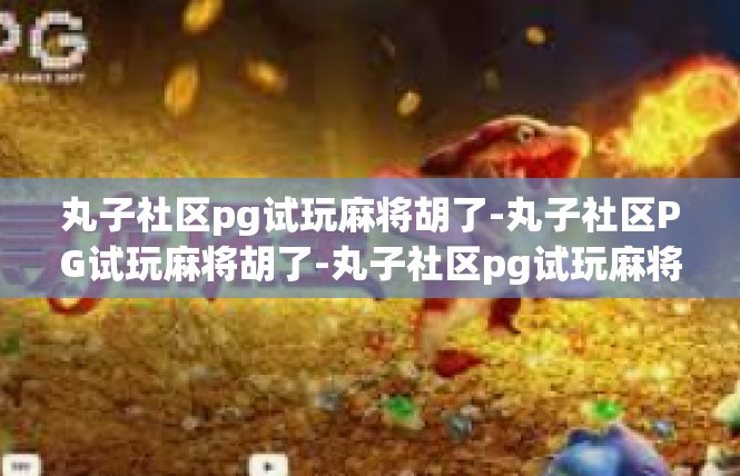丸子社区pg试玩麻将胡了-丸子社区PG试玩麻将胡了-丸子社区pg试玩麻将胡了