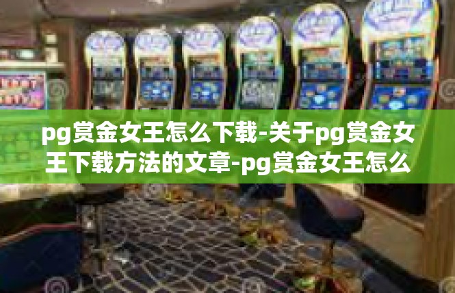 pg赏金女王怎么下载-关于pg赏金女王下载方法的文章-pg赏金女王怎么下载