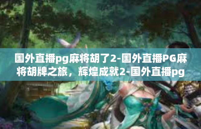 国外直播pg麻将胡了2-国外直播PG麻将胡牌之旅，辉煌成就2-国外直播pg麻将胡了2