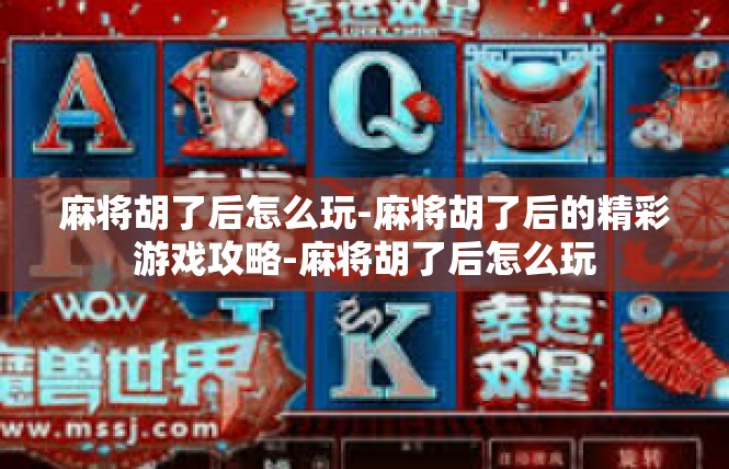 麻将胡了后怎么玩-麻将胡了后的精彩游戏攻略-麻将胡了后怎么玩