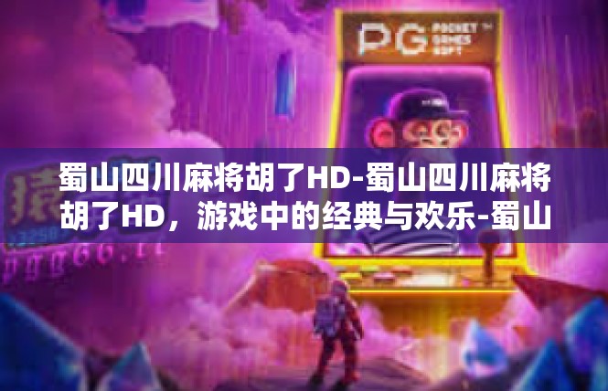 蜀山四川麻将胡了HD-蜀山四川麻将胡了HD，游戏中的经典与欢乐-蜀山四川麻将胡了HD