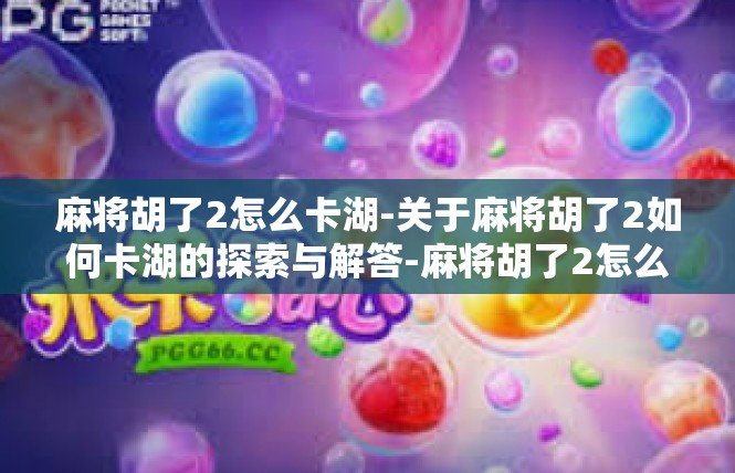 麻将胡了2怎么卡湖-关于麻将胡了2如何卡湖的探索与解答-麻将胡了2怎么卡湖