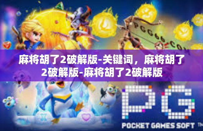 麻将胡了2破解版-关键词，麻将胡了2破解版-麻将胡了2破解版
