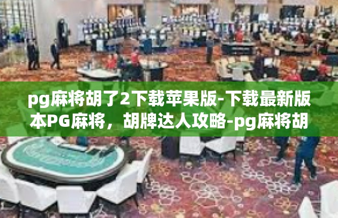 pg麻将胡了2下载苹果版-下载最新版本PG麻将，胡牌达人攻略-pg麻将胡了2下载苹果版