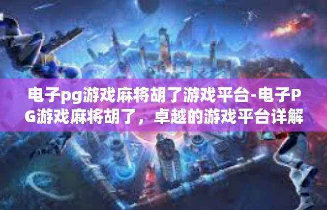 电子pg游戏麻将胡了游戏平台-电子PG游戏麻将胡了，卓越的游戏平台详解-电子pg游戏麻将胡了游戏平台
