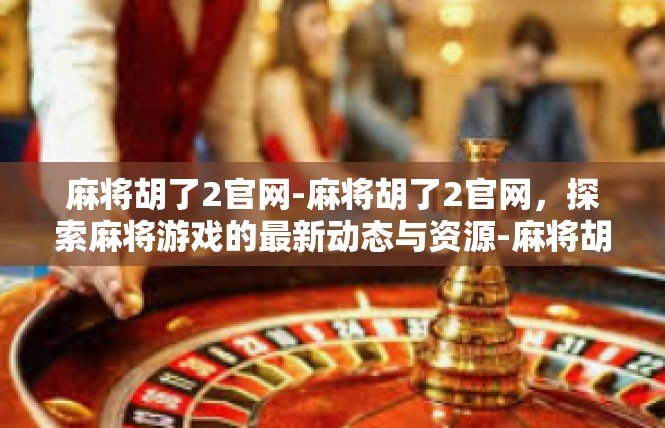 麻将胡了2官网-麻将胡了2官网，探索麻将游戏的最新动态与资源-麻将胡了2官网