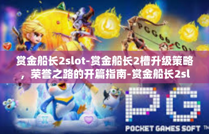 赏金船长2slot-赏金船长2槽升级策略，荣誉之路的开篇指南-赏金船长2slot