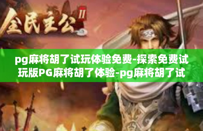 pg麻将胡了试玩体验免费-探索免费试玩版PG麻将胡了体验-pg麻将胡了试玩体验免费