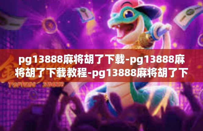 pg13888麻将胡了下载-pg13888麻将胡了下载教程-pg13888麻将胡了下载