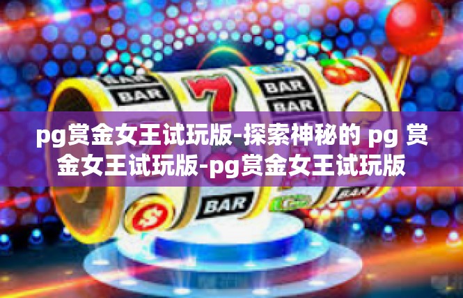 pg赏金女王试玩版-探索神秘的 pg 赏金女王试玩版-pg赏金女王试玩版