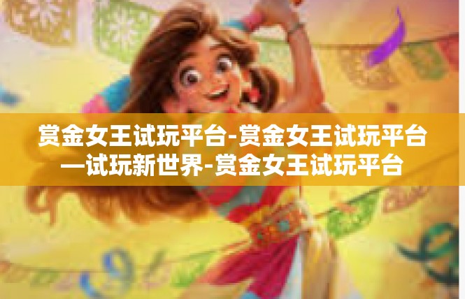 赏金女王试玩平台-赏金女王试玩平台—试玩新世界-赏金女王试玩平台