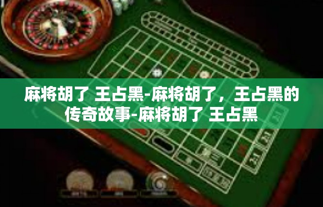 麻将胡了 王占黑-麻将胡了，王占黑的传奇故事-麻将胡了 王占黑