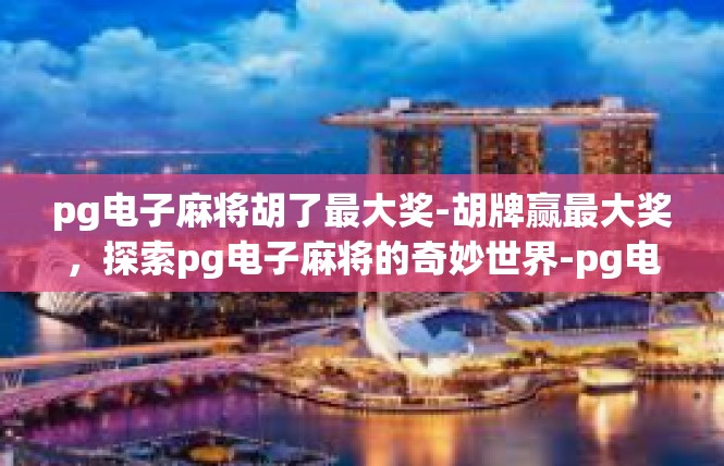 pg电子麻将胡了最大奖-胡牌赢最大奖，探索pg电子麻将的奇妙世界-pg电子麻将胡了最大奖