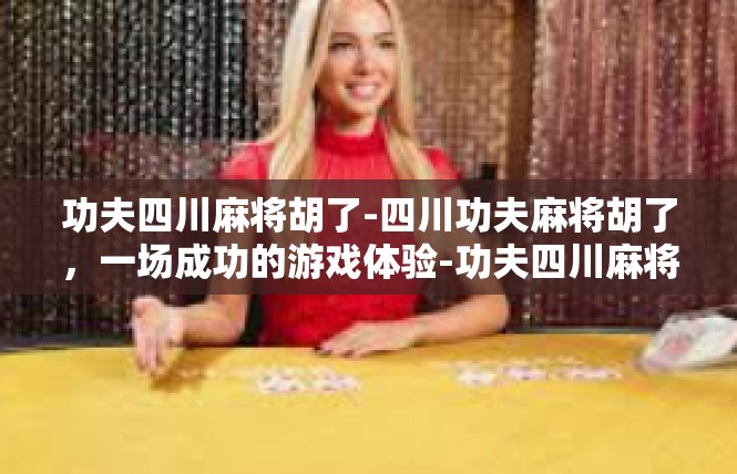 功夫四川麻将胡了-四川功夫麻将胡了，一场成功的游戏体验-功夫四川麻将胡了