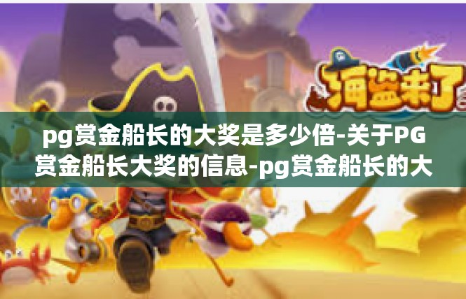 pg赏金船长的大奖是多少倍-关于PG赏金船长大奖的信息-pg赏金船长的大奖是多少倍