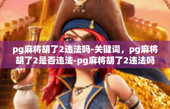 pg麻将胡了2违法吗-关键词，pg麻将胡了2是否违法-pg麻将胡了2违法吗