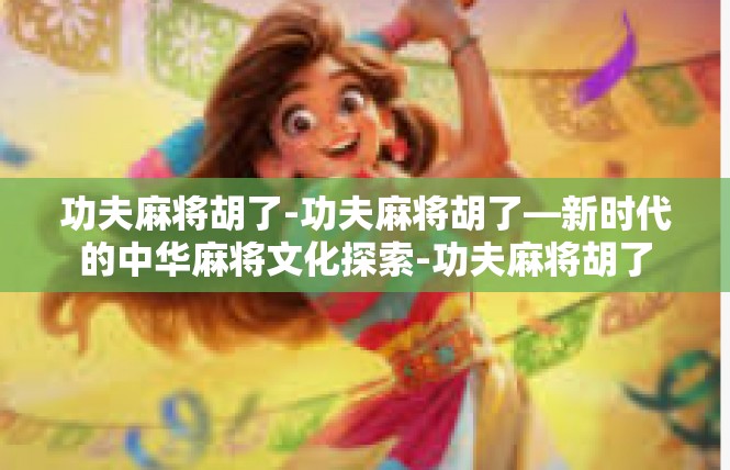 功夫麻将胡了-功夫麻将胡了—新时代的中华麻将文化探索-功夫麻将胡了