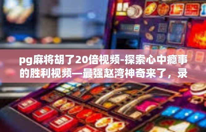 pg麻将胡了20倍视频-探索心中瘾事的胜利视频—最强赵湾神奇来了，录像又掀起神秘新玩物！pg麻将胡了20倍视频