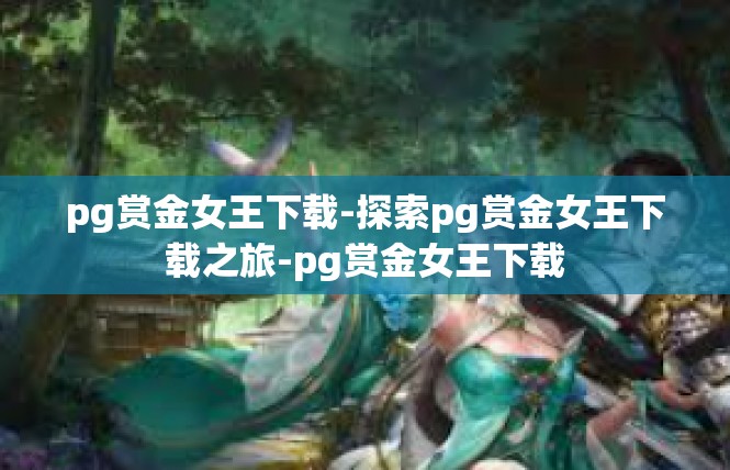 pg赏金女王下载-探索pg赏金女王下载之旅-pg赏金女王下载