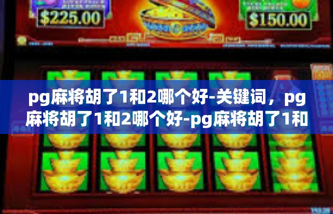 pg麻将胡了1和2哪个好-关键词，pg麻将胡了1和2哪个好-pg麻将胡了1和2哪个好