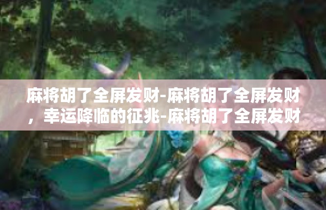 麻将胡了全屏发财-麻将胡了全屏发财，幸运降临的征兆-麻将胡了全屏发财