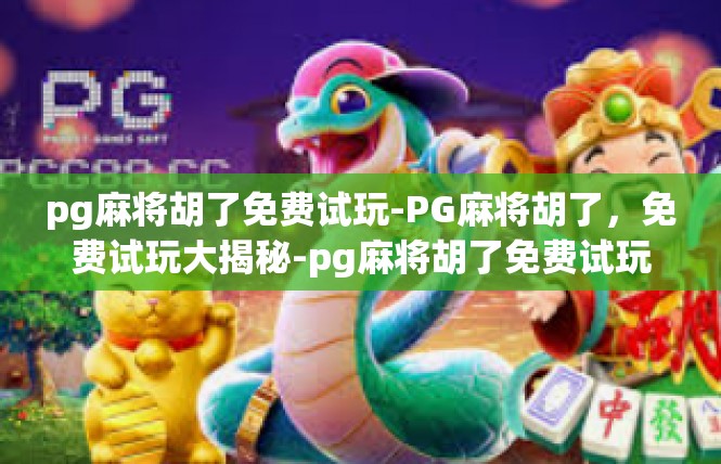 pg麻将胡了免费试玩-PG麻将胡了，免费试玩大揭秘-pg麻将胡了免费试玩