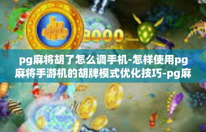 pg麻将胡了怎么调手机-怎样使用pg麻将手游机的胡牌模式优化技巧-pg麻将胡了怎么调手机