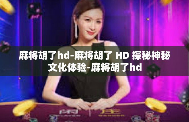 麻将胡了hd-麻将胡了 HD 探秘神秘文化体验-麻将胡了hd