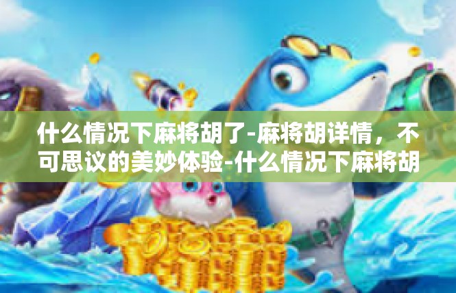 什么情况下麻将胡了-麻将胡详情，不可思议的美妙体验-什么情况下麻将胡了