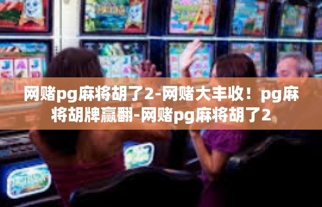 网赌pg麻将胡了2-网赌大丰收！pg麻将胡牌赢翻-网赌pg麻将胡了2