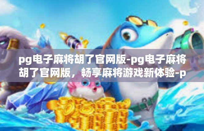 pg电子麻将胡了官网版-pg电子麻将胡了官网版，畅享麻将游戏新体验-pg电子麻将胡了官网版