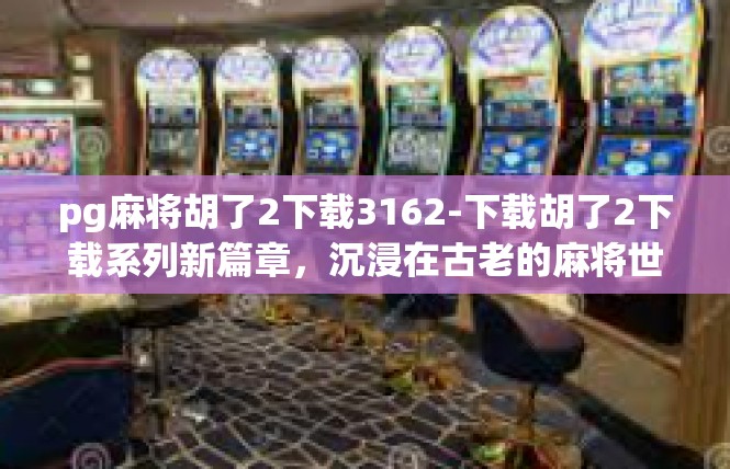 pg麻将胡了2下载3162-下载胡了2下载系列新篇章，沉浸在古老的麻将世界中-pg麻将胡了2下载3162