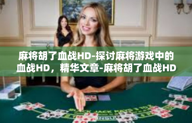 麻将胡了血战HD-探讨麻将游戏中的血战HD，精华文章-麻将胡了血战HD