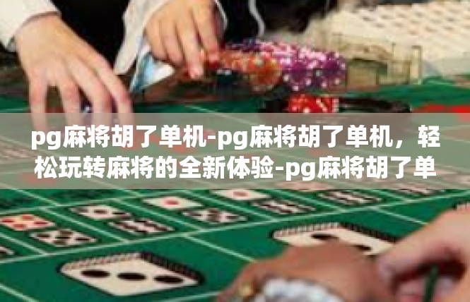 pg麻将胡了单机-pg麻将胡了单机，轻松玩转麻将的全新体验-pg麻将胡了单机