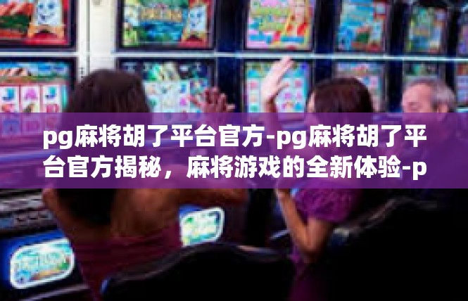 pg麻将胡了平台官方-pg麻将胡了平台官方揭秘，麻将游戏的全新体验-pg麻将胡了平台官方
