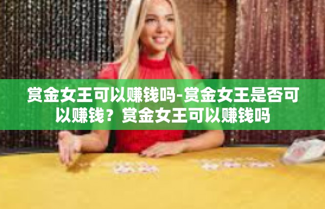 赏金女王可以赚钱吗-赏金女王是否可以赚钱？赏金女王可以赚钱吗