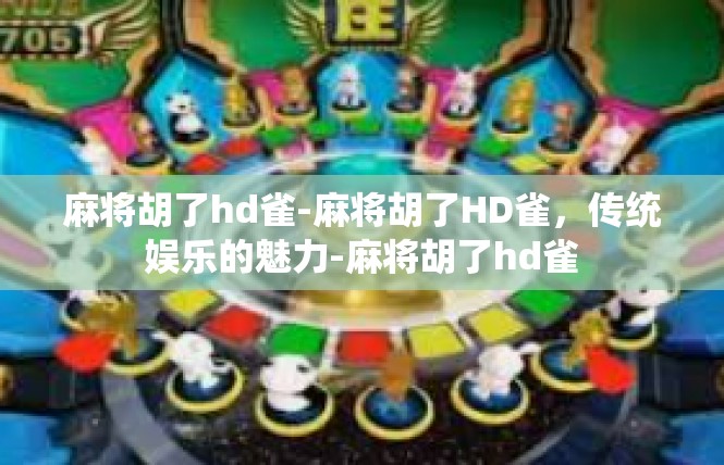 麻将胡了hd雀-麻将胡了HD雀，传统娱乐的魅力-麻将胡了hd雀