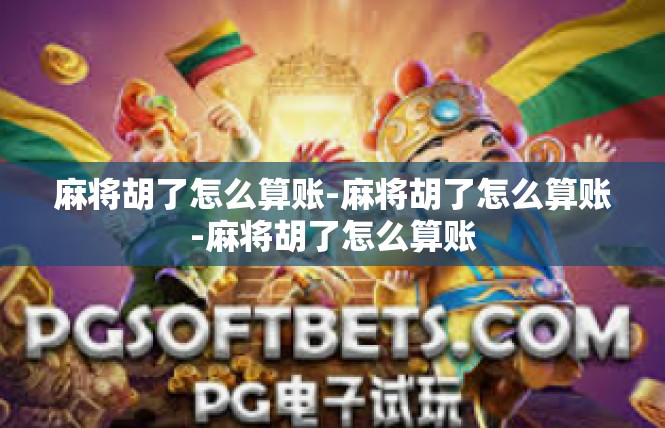 麻将胡了怎么算账-麻将胡了怎么算账-麻将胡了怎么算账