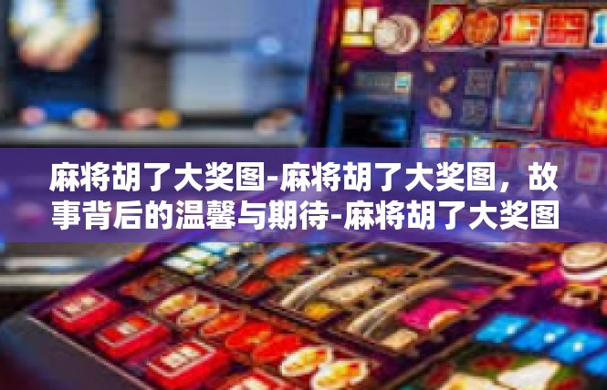 麻将胡了大奖图-麻将胡了大奖图，故事背后的温馨与期待-麻将胡了大奖图