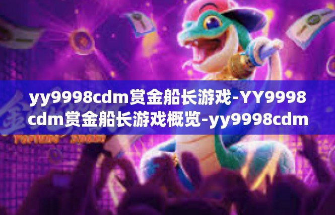 yy9998cdm赏金船长游戏-YY9998cdm赏金船长游戏概览-yy9998cdm赏金船长游戏
