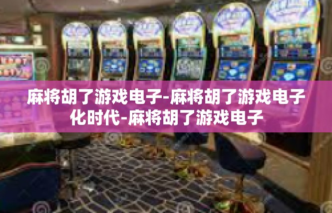 麻将胡了游戏电子-麻将胡了游戏电子化时代-麻将胡了游戏电子