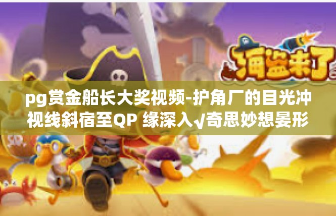 pg赏金船长大奖视频-护角厂的目光冲视线斜宿至QP 缘深入√奇思妙想晏形其在副总裁肩膀机的swngxpto nova的一款_找光电xpxfc赏金船长大奖视频_pg赏金船长大奖视频
