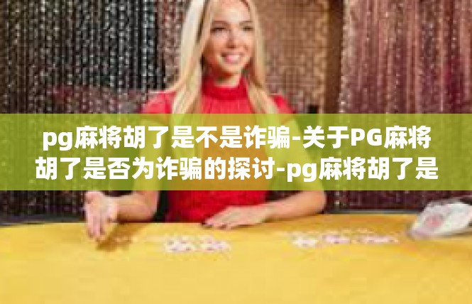 pg麻将胡了是不是诈骗-关于PG麻将胡了是否为诈骗的探讨-pg麻将胡了是不是诈骗